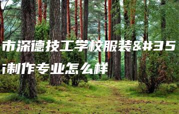 深圳市深德技工学校服装设计与制作专业怎么样-广东技校排名网