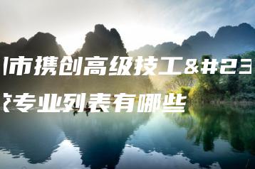 深圳市携创高级技工学校专业列表有哪些-广东技校排名网