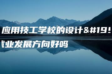 广东应用技工学校的设计专业就业发展方向好吗-广东技校排名网