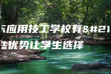 广东应用技工学校有哪些优势让学生选择-广东技校排名网