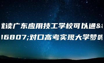 就读广东应用技工学校可以通过对口高考实现大学梦吗-广东技校排名网