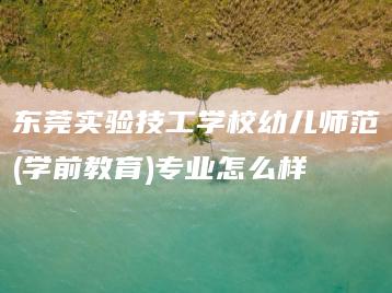东莞实验技工学校幼儿师范(学前教育)专业怎么样-广东技校排名网