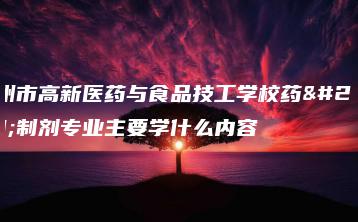 广州市高新医药与食品技工学校药物制剂专业主要学什么内容-广东技校排名网