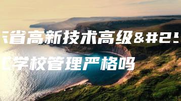 广东省高新技术高级技工学校管理严格吗-广东技校排名网