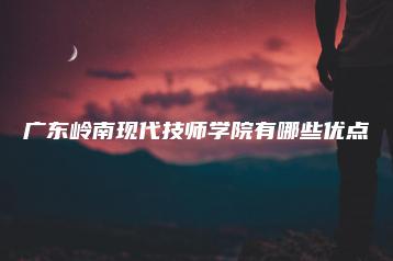 广东岭南现代技师学院有哪些优点-广东技校排名网