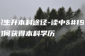 中职生升本科途径-读中专如何获得本科学历-广东技校排名网