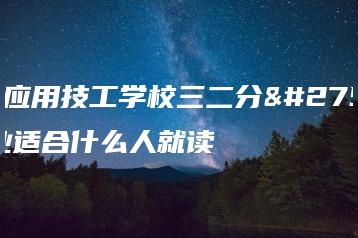 广东应用技工学校三二分段专业适合什么人就读-广东技校排名网