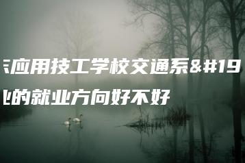 广东应用技工学校交通系专业的就业方向好不好-广东技校排名网
