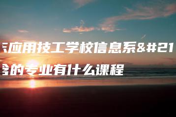 广东应用技工学校信息系包含的专业有什么课程-广东技校排名网