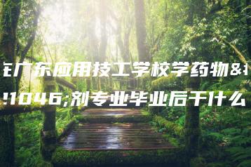 在广东应用技工学校学药物制剂专业毕业后干什么-广东技校排名网