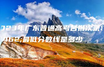 2023年广东普通高考各批次录取最低分数线是多少-广东技校排名网