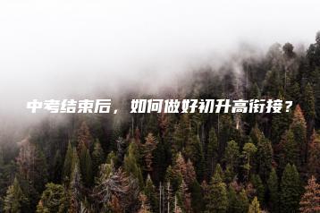 中考结束后,如何做好初升高衔接?-广东技校排名网