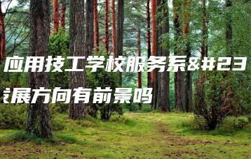 广东应用技工学校服务系就业发展方向有前景吗-广东技校排名网