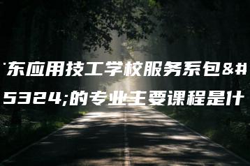 广东应用技工学校服务系包括的专业主要课程是什么-广东技校排名网