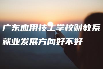 广东应用技工学校财教系就业发展方向好不好-广东技校排名网
