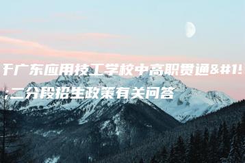 关于广东应用技工学校中高职贯通三二分段招生政策有关问答-广东技校排名网
