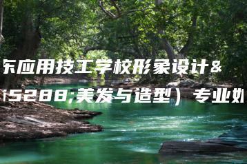 广东应用技工学校形象设计（美发与造型）专业如何-广东技校排名网