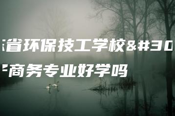 广东省环保技工学校电子商务专业好学吗-广东技校排名网