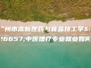 广州市高新医药与食品技工学校中医理疗专业就业如何-广东技校排名网