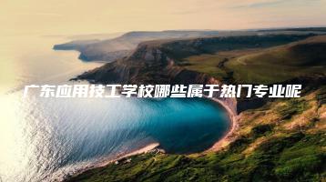 广东应用技工学校哪些属于热门专业呢-广东技校排名网