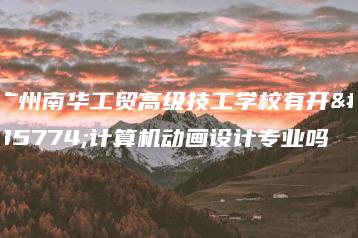 广州南华工贸高级技工学校有开设计算机动画设计专业吗-广东技校排名网