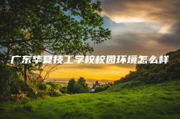 广东华夏技工学校校园环境怎么样-广东技校排名网