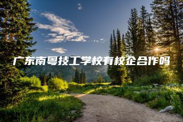 广东南粤技工学校有校企合作吗-广东技校排名网