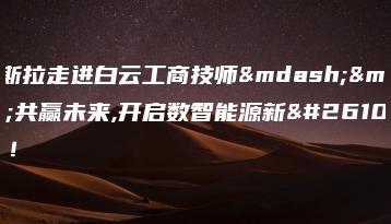 特斯拉走进白云工商技师——共赢未来,开启数智能源新时代！-广东技校排名网