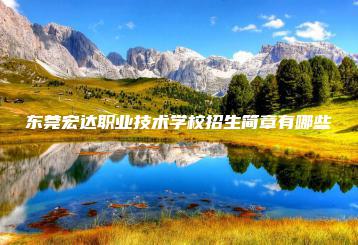 东莞宏达职业技术学校招生简章有哪些-广东技校排名网