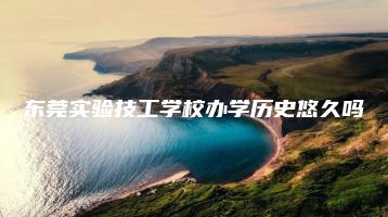 东莞实验技工学校办学历史悠久吗-广东技校排名网