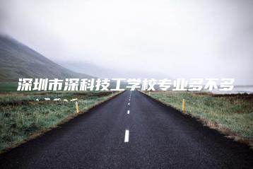 深圳市深科技工学校专业多不多-广东技校排名网