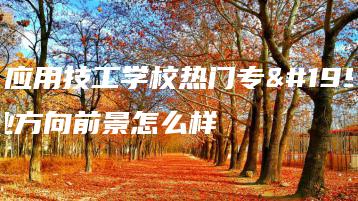 广东应用技工学校热门专业就业方向前景怎么样-广东技校排名网