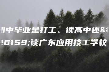 初中毕业是打工、读高中还是读广东应用技工学校-广东技校排名网