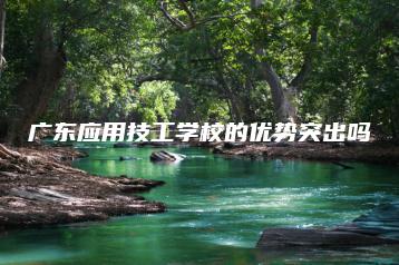 广东应用技工学校的优势突出吗-广东技校排名网