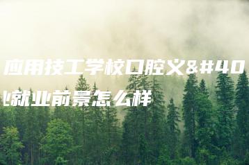 广东应用技工学校口腔义齿专业就业前景怎么样-广东技校排名网