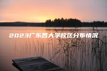 2023广东各大学校区分布情况-广东技校排名网