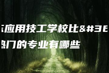 广东应用技工学校比较热门的专业有哪些-广东技校排名网