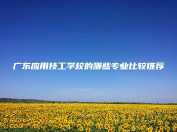 广东应用技工学校的哪些专业比较推荐-广东技校排名网