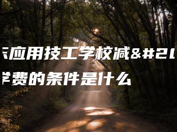 广东应用技工学校减免学费的条件是什么-广东技校排名网