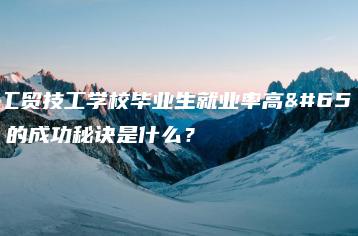 珠海工贸技工学校毕业生就业率高，他们的成功秘诀是什么？-广东技校排名网