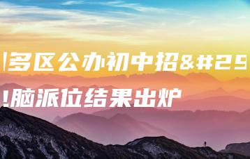 广州多区公办初中招生电脑派位结果出炉-广东技校排名网