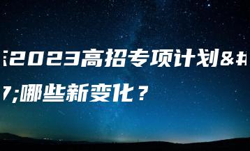 广东2023高招专项计划有哪些新变化?-广东技校排名网