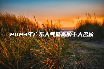 2023年广东人气最高的十大名校-广东技校排名网