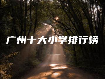 广州十大小学排行榜-广东技校排名网