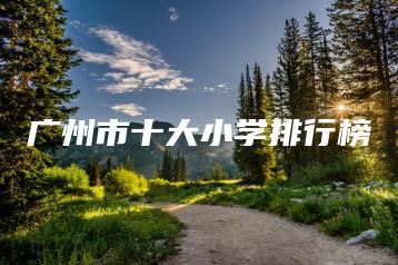 广州市十大小学排行榜-广东技校排名网