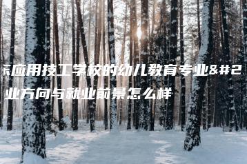 广东应用技工学校的幼儿教育专业就业方向与就业前景怎么样-广东技校排名网
