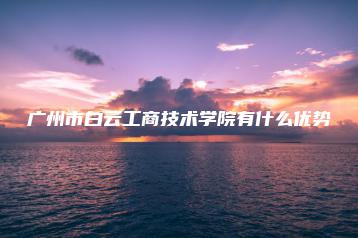 广州市白云工商技术学院有什么优势-广东技校排名网