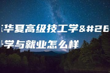 广东华夏高级技工学校升学与就业怎么样-广东技校排名网