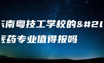 广东南粤技工学校的中医药专业值得报吗-广东技校排名网