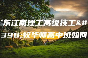 广东江南理工高级技工学校华师高中班如何-广东技校排名网